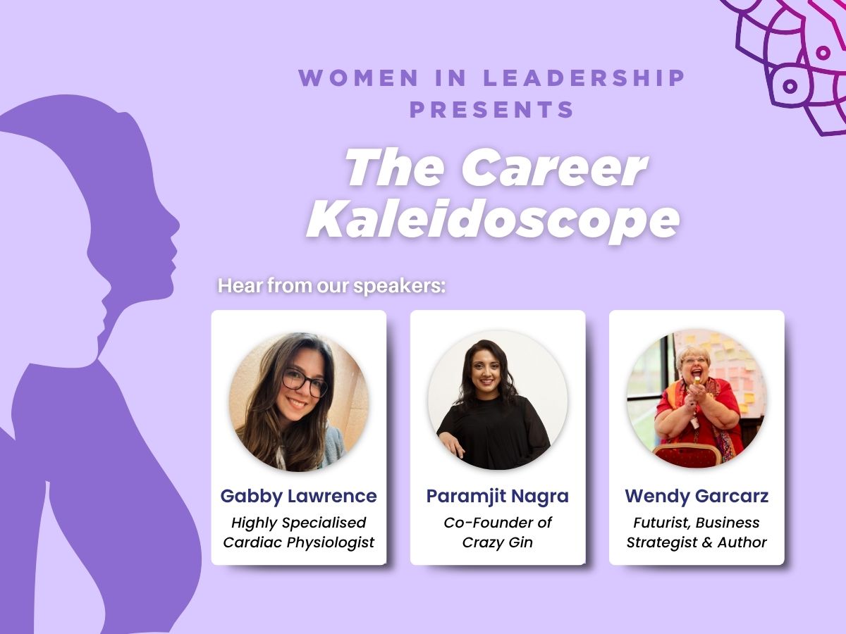 The image has two silhouettes of women from a side profile on the left, with the text "Women in Leadership presents, The Career Kaleidoscope, Hear from our speakers:" There are three white boxes on the right and has circle images of each speaker with their name and short bio. The text reads from left to right 'Gabby Lawrence, Highly Specialised Cardiac Specialist, Paramjit Nagra, Co-Founder of Crazy Gin, Wendy Garcarz, Futurist, Business Strategist & Author"